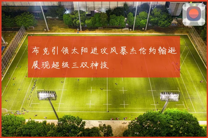 布克引领太阳进攻风暴杰伦约翰逊展现超级三双神技