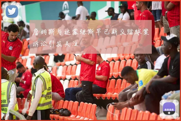 詹姆斯与达蒙琼斯早已断交赌球案诉讼引发关注