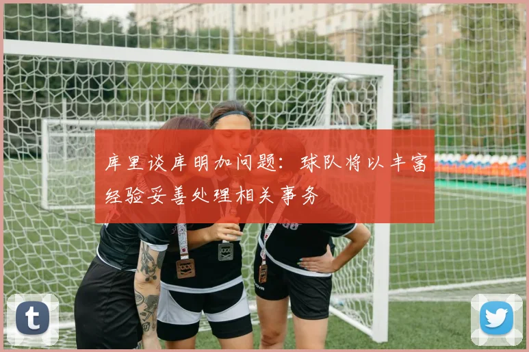 库里谈库明加问题：球队将以丰富经验妥善处理相关事务