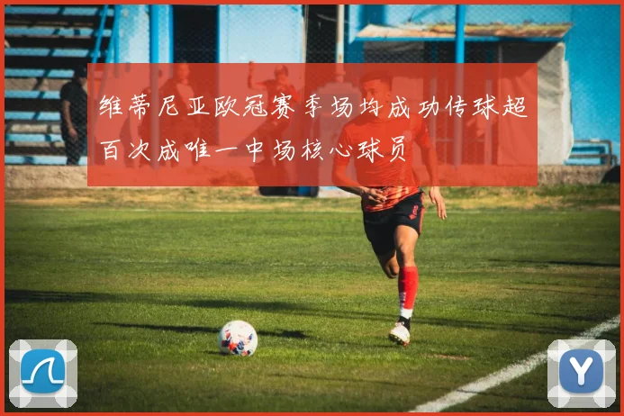 维蒂尼亚欧冠赛季场均成功传球超百次成唯一中场核心球员