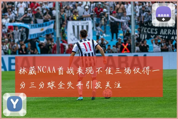 林葳NCAA首战表现不佳三场仅得一分三分球全失手引发关注