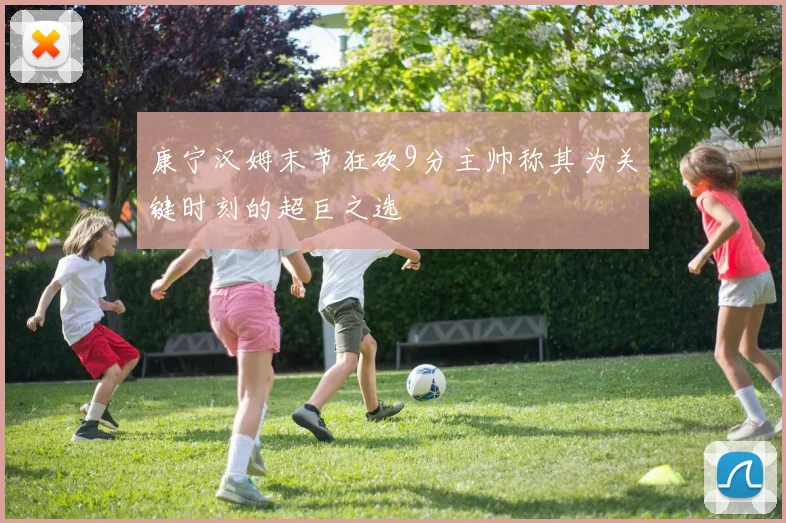 康宁汉姆末节狂砍9分主帅称其为关键时刻的超巨之选