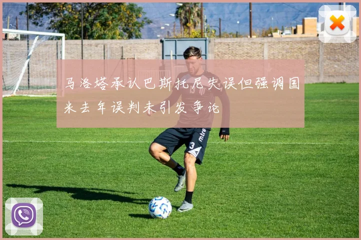 马洛塔承认巴斯托尼失误但强调国米去年误判未引发争论