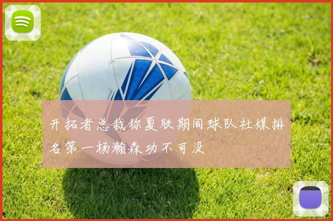 开拓者总裁称夏联期间球队社媒排名第一杨瀚森功不可没