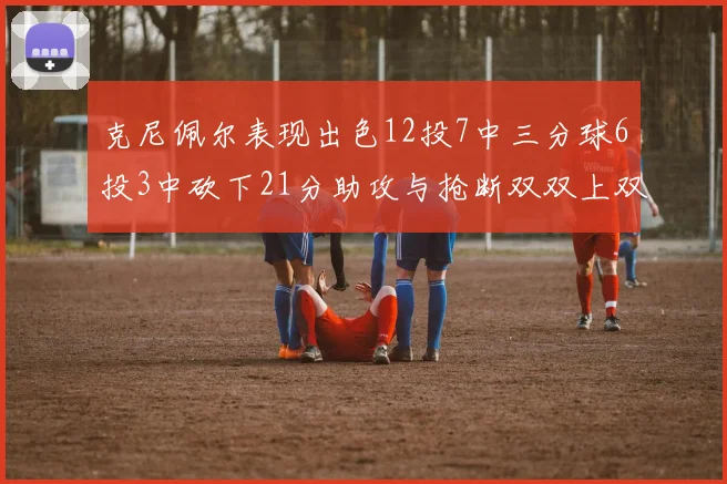 克尼佩尔表现出色12投7中三分球6投3中砍下21分助攻与抢断双双上双