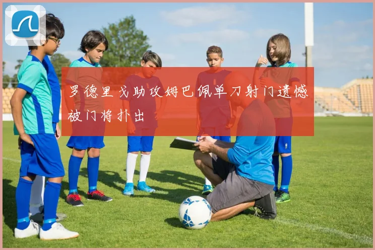 罗德里戈助攻姆巴佩单刀射门遗憾被门将扑出