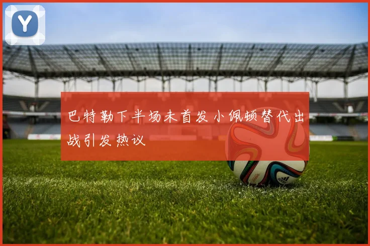 巴特勒下半场未首发小佩顿替代出战引发热议