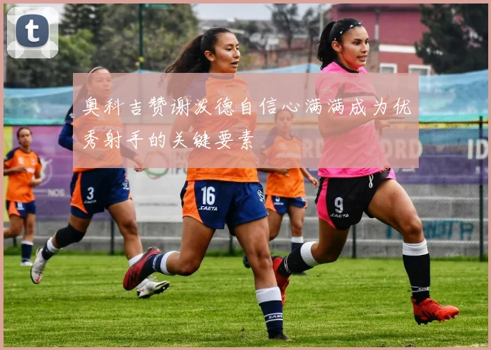 奥科吉赞谢泼德自信心满满成为优秀射手的关键要素