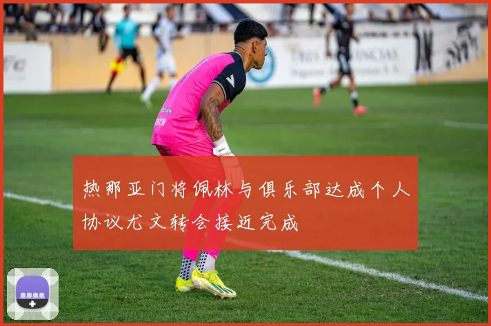 热那亚门将佩林与俱乐部达成个人协议尤文转会接近完成