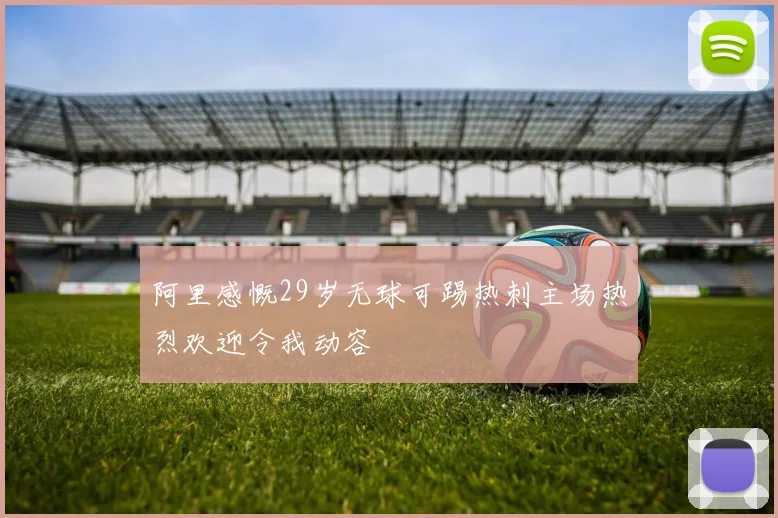 阿里感慨29岁无球可踢热刺主场热烈欢迎令我动容