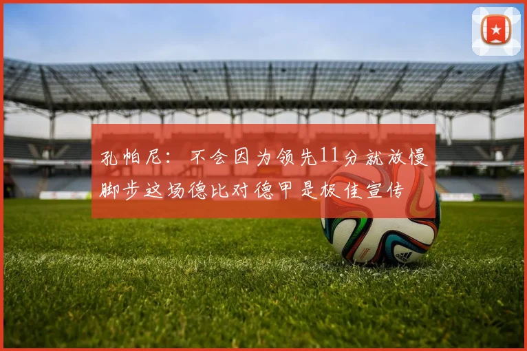 孔帕尼：不会因为领先11分就放慢脚步这场德比对德甲是极佳宣传