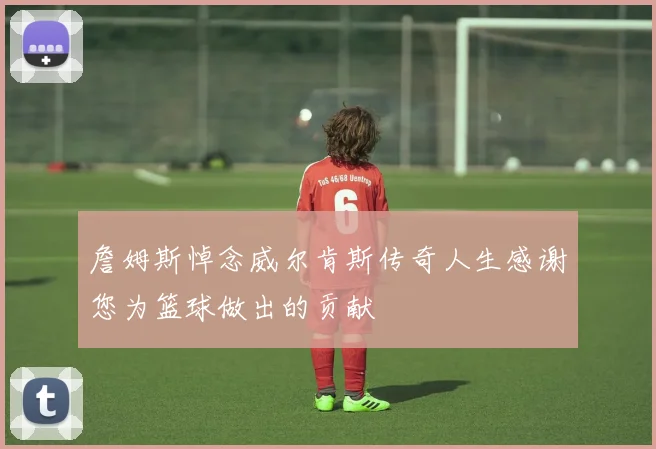 詹姆斯悼念威尔肯斯传奇人生感谢您为篮球做出的贡献