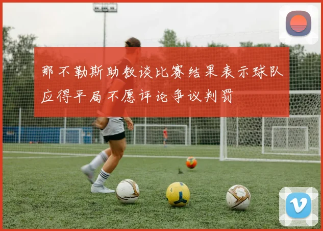 那不勒斯助教谈比赛结果表示球队应得平局不愿评论争议判罚