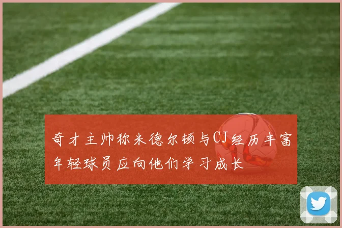 奇才主帅称米德尔顿与CJ经历丰富年轻球员应向他们学习成长