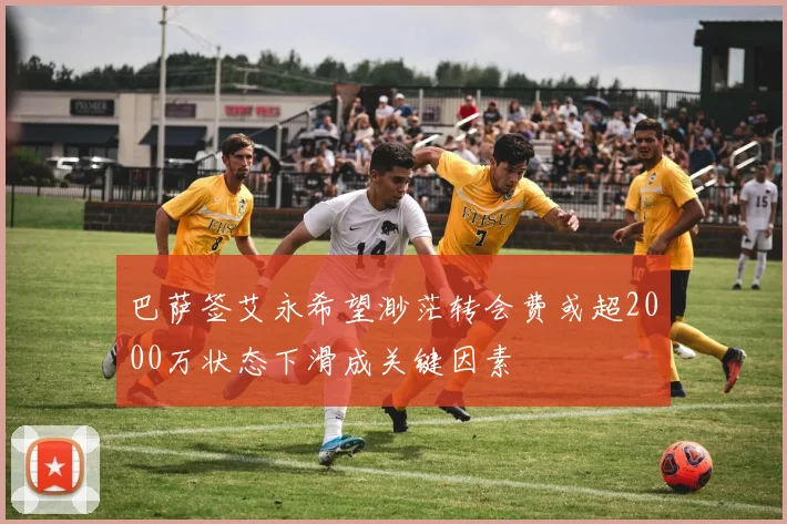 巴萨签艾永希望渺茫转会费或超2000万状态下滑成关键因素