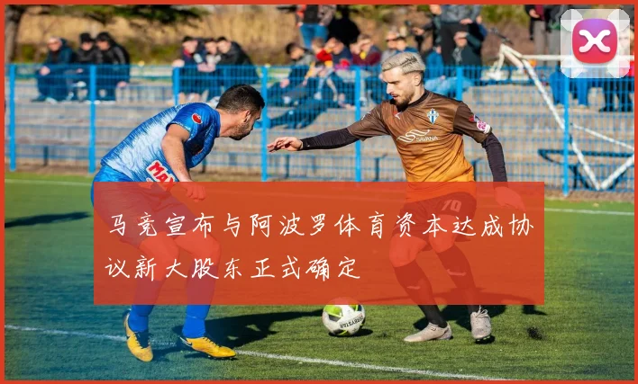 马竞宣布与阿波罗体育资本达成协议新大股东正式确定