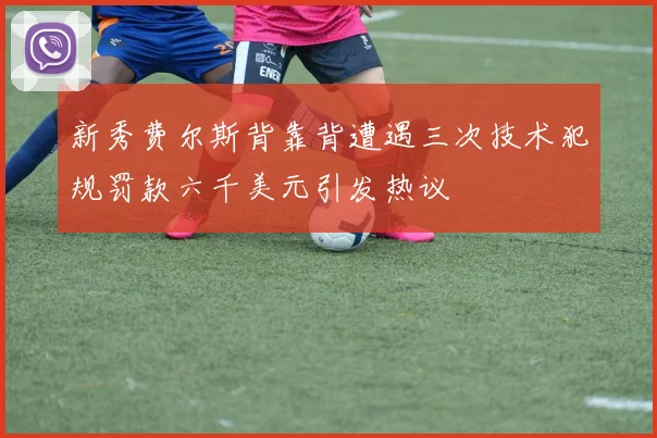 新秀费尔斯背靠背遭遇三次技术犯规罚款六千美元引发热议