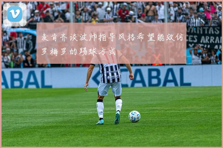 麦肯齐谈波帅指导风格希望能效仿罗梅罗的踢球方式
