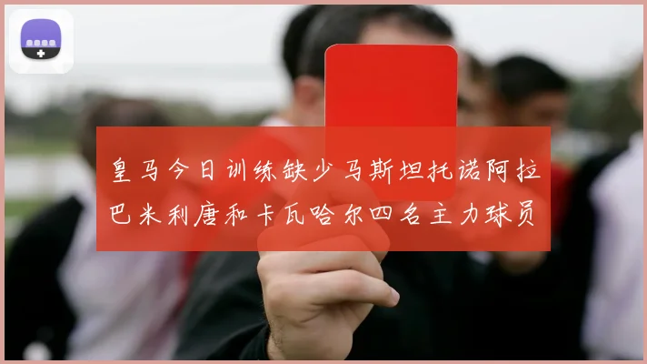 皇马今日训练缺少马斯坦托诺阿拉巴米利唐和卡瓦哈尔四名主力球员