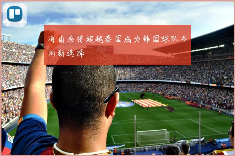 海南或将超越泰国成为韩国球队冬训新选择