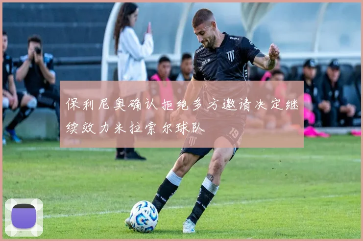 保利尼奥确认拒绝多方邀请决定继续效力米拉索尔球队