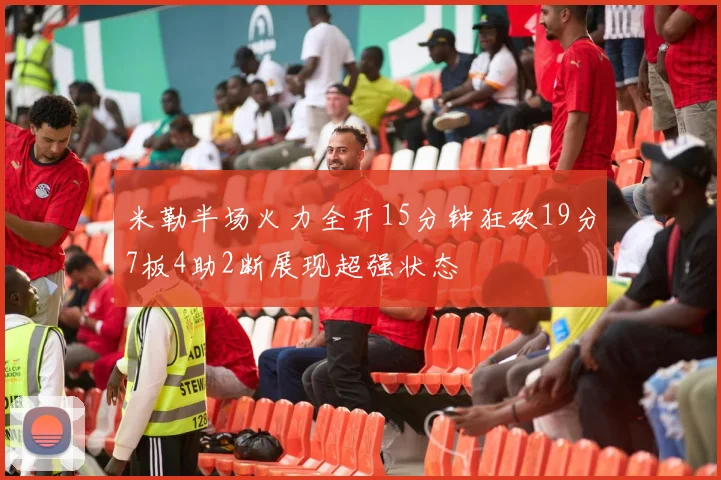 米勒半场火力全开15分钟狂砍19分7板4助2断展现超强状态