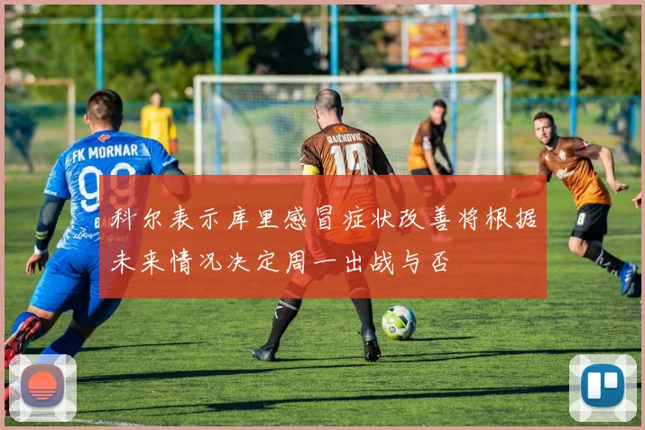 科尔表示库里感冒症状改善将根据未来情况决定周一出战与否