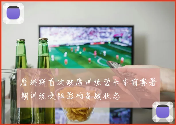 詹姆斯首次缺席训练营和季前赛暑期训练受阻影响备战状态