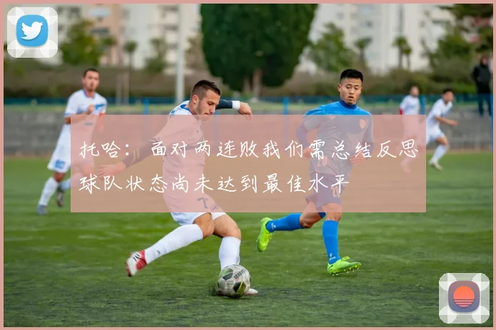 托哈：面对两连败我们需总结反思球队状态尚未达到最佳水平