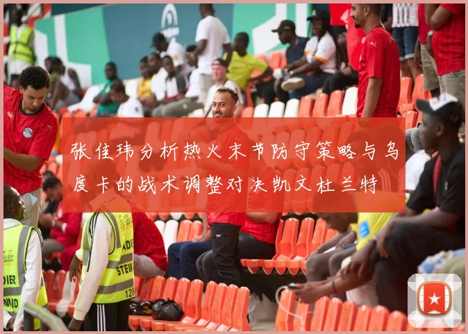 张佳玮分析热火末节防守策略与乌度卡的战术调整对决凯文杜兰特