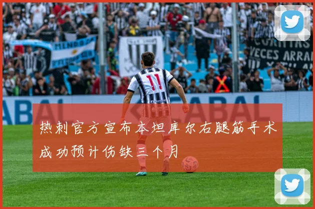 热刺官方宣布本坦库尔右腿筋手术成功预计伤缺三个月