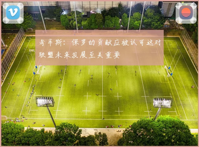 考辛斯：保罗的贡献应被认可这对联盟未来发展至关重要