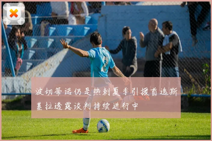 波切蒂诺仍是热刺夏季引援首选斯基拉透露谈判持续进行中