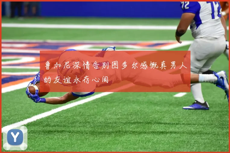 鲁加尼深情告别图多尔感慨真男人的友谊永存心间
