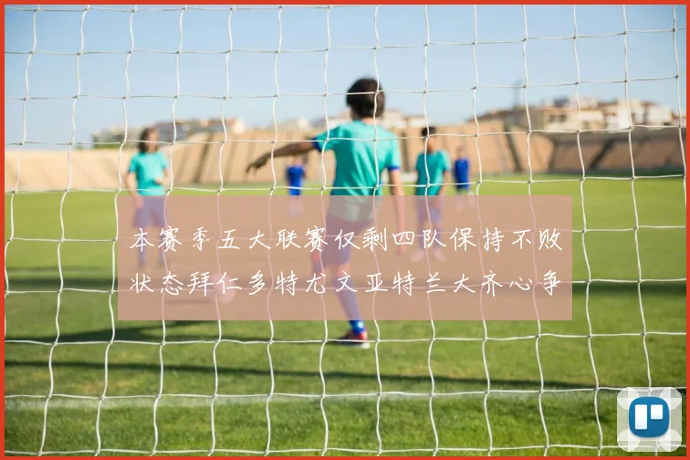 本赛季五大联赛仅剩四队保持不败状态拜仁多特尤文亚特兰大齐心争冠