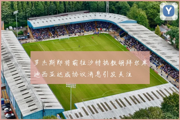 罗杰斯即将前往沙特执教胡拜尔库迪西亚达成协议消息引发关注