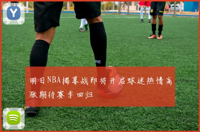 明日NBA揭幕战即将开启球迷热情高涨期待赛季回归