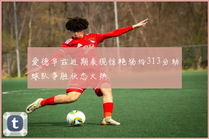 爱德华兹近期表现惊艳场均313分助球队争胜状态火热