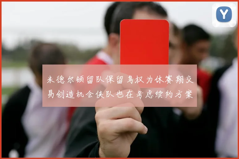 米德尔顿留队保留鸟权为休赛期交易创造机会侠队也在考虑续约方案