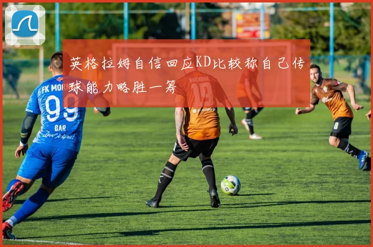 英格拉姆自信回应KD比较称自己传球能力略胜一筹