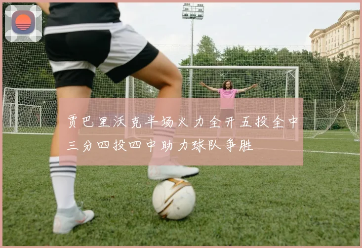 贾巴里沃克半场火力全开五投全中三分四投四中助力球队争胜