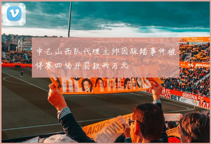 中乙山西队代理主帅因踩踏事件被停赛四场并罚款两万元