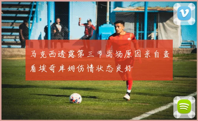 马克西透露第三节离场原因亲自查看埃奇库姆伤情状态良好