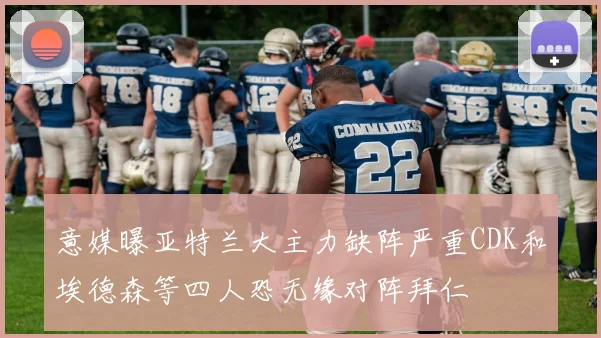 意媒曝亚特兰大主力缺阵严重CDK和埃德森等四人恐无缘对阵拜仁