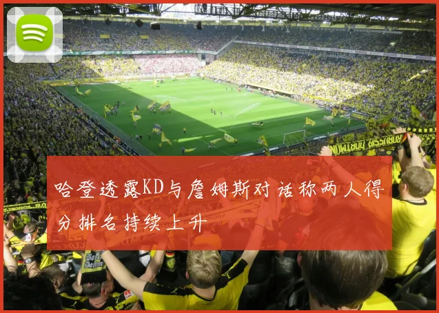 哈登透露KD与詹姆斯对话称两人得分排名持续上升